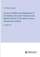 Advice to a Mother on the Management O Her Children; And on the Treatment on the Moment of Some of Their More, Pressing Illnesses and Accidents