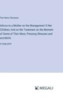 Advice to a Mother on the Management O Her Children; And on the Treatment on the Moment of Some of Their More, Pressing Illnesses and Accidents