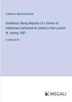 Godliness; Being Reports of a Series of Addresses Delivered at James's Hall London W. During 1881