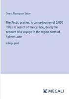 The Arctic Prairies; A Canoe-Journey of 2,000 Miles in Search of the Caribou, Being the Account of a Voyage to the Region North of Aylmer Lake