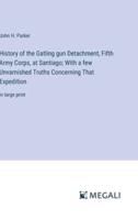 History of the Gatling Gun Detachment, Fifth Army Corps, at Santiago; With a Few Unvarnished Truths Concerning That Expedition