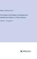 The History of the Reign of Ferdinand and Isabella the Catholic; in Three Volumes