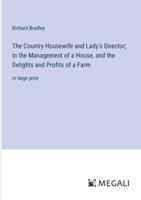 The Country Housewife and Lady's Director; In the Management of a House, and the Delights and Profits of a Farm