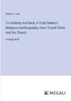 To Infidelity And Back; A Truth Seeker's Religious Autobiography, How I Found Christ And His Church