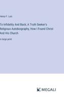 To Infidelity And Back; A Truth Seeker's Religious Autobiography, How I Found Christ And His Church