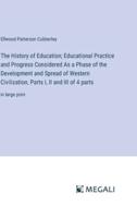 The History of Education; Educational Practice and Progress Considered As a Phase of the Development and Spread of Western Civilization, Parts I, II and III of 4 Parts