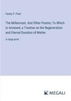 The Millennium, And Other Poems; To Which Is Annexed, a Treatise on the Regeneration and Eternal Duration of Matter