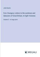Fors Clavigera; Letters to the Workmen and Labourers of Great Britain, In Eight Volumes