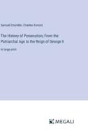The History of Persecution; From the Patriarchal Age to the Reign of George II