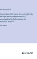 A Vindication of the Rights of Men, in a Letter to the Right Honourable Edmund Burke; Occasioned by His Reflections on the Revolution in France