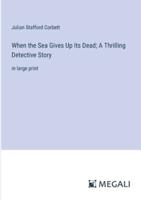 When the Sea Gives Up Its Dead; A Thrilling Detective Story