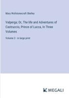 Valperga; Or, The Life and Adventures of Castruccio, Prince of Lucca, In Three Volumes