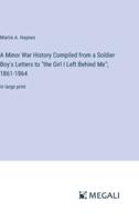 A Minor War History Compiled from a Soldier Boy's Letters to "The Girl I Left Behind Me"; 1861-1864