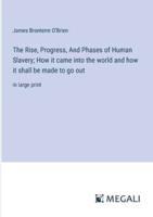 The Rise, Progress, And Phases of Human Slavery; How It Came Into the World and How It Shall Be Made to Go Out
