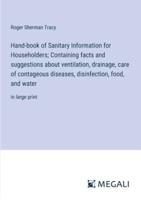 Hand-Book of Sanitary Information for Householders; Containing Facts and Suggestions About Ventilation, Drainage, Care of Contageous Diseases, Disinfection, Food, and Water