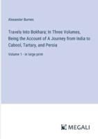 Travels Into Bokhara; In Three Volumes, Being the Account of A Journey from India to Cabool, Tartary, and Persia