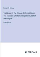 Traditions Of The Arikara; Collected Under The Auspices Of The Carnegie Institution Of Washington