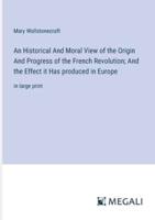 An Historical And Moral View of the Origin And Progress of the French Revolution; And the Effect It Has Produced in Europe