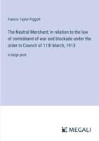 The Neutral Merchant; In Relation to the Law of Contraband of War and Blockade Under the Order in Council of 11th March, 1915