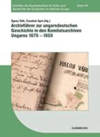 Archivführer Zur Ungarndeutschen Geschichte in Den Komitatsarchiven Ungarns 1670-1950