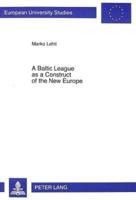 A Baltic League as a Construct of the New Europe Envisioning a Baltic Region and Small State Sovereignty in the Aftermath of the First World War