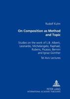 On Composition as Method and Topic Studies on the Work of L. B. Alberti, Leonardo, Michelangelo, Raphael, Rubens, Picasso, Bernini and Ignaz Guenther Tel Aviv Lectures