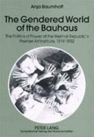 The Gendered World of the Bauhaus The Politics of Power at the Weimar Republic's Premier Art Institute, 1919-1932