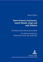 Dann kommt zusammen, macht Musik, singt und seid fröhlich; Die elektronische Musik Ernest Berks- Ein Musikernachlass im Historischen Archiv der Stadt Köln