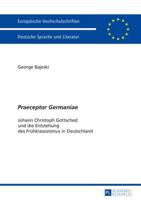 Praeceptor Germaniae; Johann Christoph Gottsched und die Entstehung des Frühklassizismus in Deutschland