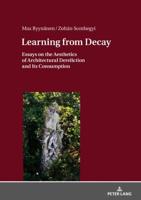 Learning from Decay; Essays on the Aesthetics of Architectural Dereliction and Its Consumption