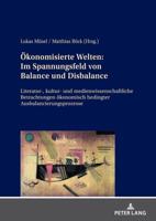 Ökonomisierte Welten: Im Spannungsfeld von Balance und Disbalance; Literatur-, kultur- und medienwissenschaftliche Betrachtungen ökonomisch bedingter Ausbalancierungsprozesse