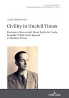 Civility in Uncivil Times; Kazimierz Moczarski's Quiet Battle for Truth, from the Polish Underground to Stalinist Prison