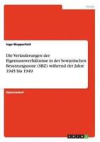 Die Veränderungen der Eigentumsverhältnisse in der Sowjetischen Besatzungszone (SBZ) während der Jahre 1945 bis 1949