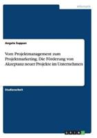 Vom Projektmanagement Zum Projektmarketing. Die Förderung Von Akzeptanz Neuer Projekte Im Unternehmen