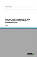 How May Israel's Occupation of Gaza and the West Bank Be Justified in International Law?
