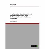 Arte Fronterizo - Transkulturelle Und Intermediale Positionen in Der Performance-Kunst Von Guillermo Gómez-Peña