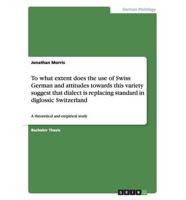 To what extent does the use of Swiss German and attitudes towards this variety suggest that dialect is replacing standard in diglossic Switzerland:A theoretical and empirical study