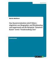 Das Kunstverständnis Adolf Hitlers - abgeleitet aus Biographie und Werkkatalog und angewandt auf die Beispiele "Entartete Kunst" sowie "Sonderauftrag Linz"