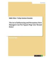 The Art of Influencing and Persuasion: How Managers Can Put 'Square Pegs' into 'Round Holes'