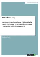 Antiautoritäre Erziehung: Pädagogische Autorität in den Erziehungsformen der 70er-Jahre innerhalb der BRD