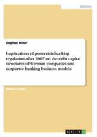 Implications of Post-Crisis Banking Regulation After 2007 on the Debt Capital Structures of German Companies and Corporate Banking Business Models