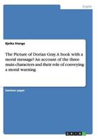 The Picture of Dorian Gray. A book with a moral message? An account of the three main characters and their role of conveying a moral warning