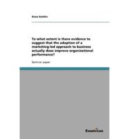 To what extent is there evidence to suggest that the adoption of a marketing-led approach to business actually does improve organizational performance?