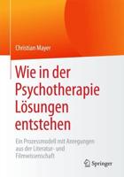 Wie in der Psychotherapie Lösungen entstehen : Ein Prozessmodell mit Anregungen aus der Literatur- und Filmwissenschaft