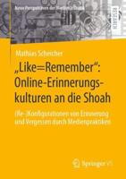 „Like=Remember": Online-Erinnerungskulturen an die Shoah : (Re-)Konfigurationen von Erinnerung und Vergessen durch Medienpraktiken