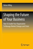 Shaping the Future of Your Business : How To Enable Your Organisation To Manage Market Changes and Crises