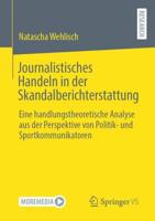 Journalistisches Handeln in der Skandalberichterstattung : Eine handlungstheoretische Analyse aus der Perspektive von Politik- und Sportkommunikatoren