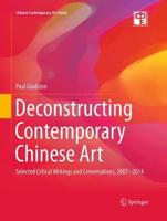 Deconstructing Contemporary Chinese Art : Selected Critical Writings and Conversations, 2007-2014