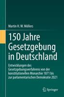 150 Jahre Gesetzgebung in Deutschland : Entwicklungen des Gesetzgebungsverfahrens von der konstitutionellen Monarchie 1871 bis zur parlamentarischen Demokratie 2021