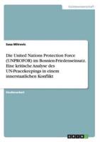 Die United Nations Protection Force (UNPROFOR) Im Bosnien-Friedenseinsatz. Eine Kritische Analyse Des UN-Peacekeepings in Einem Innerstaatlichen Konflikt